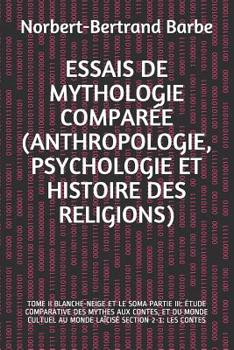 Essais de Mythologie Compar�e (Anthropologie, Psychologie Et Histoire Des Religions): Tome II Blanche-Neige Et Le Soma Partie III: �tude Comparative Des Mythes Aux Contes, Et Du Monde Cultuel Au Monde