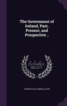 Hardcover The Government of Ireland, Past, Present, and Prospective .. Book