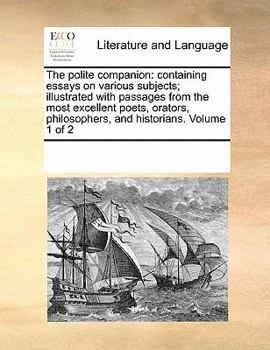 The polite companion: containing essays on various subjects; illustrated with passages from the most excellent poets, orators, philosophers, and historians. Volume 1 of 2