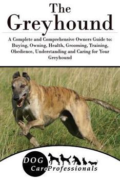The Greyhound: A Complete and Comprehensive Owners Guide to: Buying, Owning, Health, Grooming, Training, Obedience, Understanding and Caring for Your ... to Caring for a Dog from a Puppy to Old Age) - Book  of the Dog Care Professionals