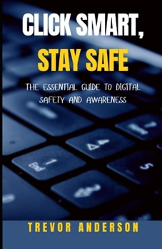 Click Smart, Stay Safe: The Essential Guide to Digital Safety and Awareness
