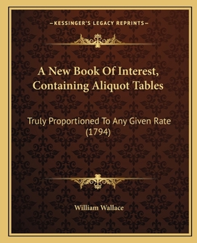 Paperback A New Book Of Interest, Containing Aliquot Tables: Truly Proportioned To Any Given Rate (1794) Book