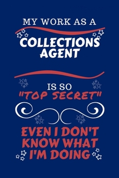 My Work As A Collections Agent Is So Top Secret Even I Don't Know What I'm Doing: Perfect Gag Gift For A Top Secret Collections Agent | Blank Lined ... | Humour and Banter | Birthday| Hen | | Ann