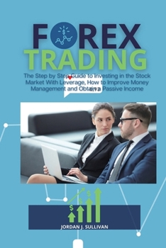 Forex Trading: The Step by Step Guide to Investing in the Stock Market With Leverage, How to Improve Money Management and Obtain a Passive Income