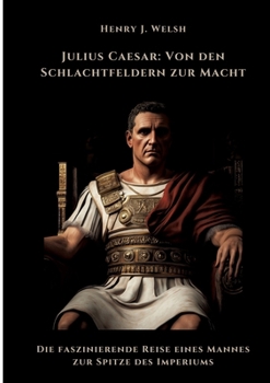 Julius Caesar: Von den Schlachtfeldern zur Macht: Die faszinierende Reise eines Mannes zur Spitze des Imperiums (German Edition)