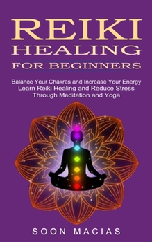 Paperback Reiki Healing for Beginners: Balance Your Chakras and Increase Your Energy (Learn Reiki Healing and Reduce Stress Through Meditation and Yoga) Book