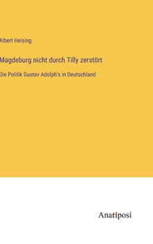 Magdeburg nicht durch Tilly zerstört: Die Politik Gustav Adolph's in Deutschland (German Edition)
