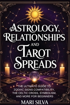 Astrology, Relationships, and Tarot Spreads: The Ultimate Guide to Zodiac Signs Compatibility, the Celtic Cross, Symbolism, and More for Beginners (Spiritual Astrology)