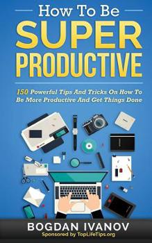 Paperback How To Be Super Productive: 150 Powerful Tips And Tricks On How To Be More Productive And Get Things Done Book