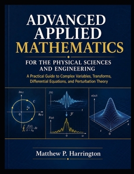 ADVANCED APPLIED MATHEMATICS FOR THE PHYSICAL SCIENCES AND ENGINEERING: A Practical Guide to Complex Variables, Transforms, Differential Equations, and Perturbation Theory