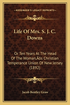 Life of Mrs. S. J. C. Downs: Or, Ten Years at the Head of the Woman's Christian Temperance Union of New Jersey