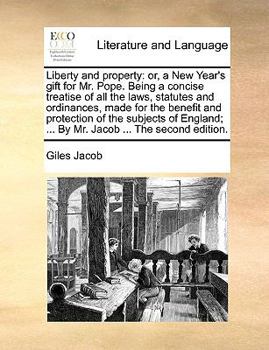 Liberty and property: or, a New Year's gift for Mr. Pope. Being a concise treatise of all the laws, statutes and ordinances, made for the benefit and ... ... By Mr. Jacob ... The second edition.
