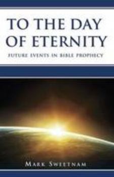 To the Day of Eternity: Future Events in Bible Prophecy