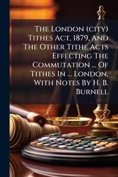 Paperback The London (city) Tithes Act, 1879, And The Other Tithe Acts Effecting The Commutation ... Of Tithes In ... London, With Notes By H. B. Burnell Book