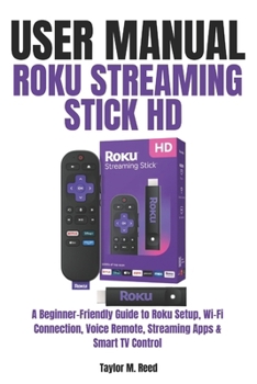Roku Streaming Stick HD User Manual: A Beginner-Friendly Guide to Roku Setup, Wi-Fi Connection, Voice Remote, Streaming Apps & Smart TV Control