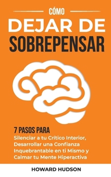 Cómo dejar de sobrepensar: 7 pasos para silenciar a tu crítico interior, desarrollar una confianza inquebrantable en ti mismo y calmar tu mente hiperactiva (Spanish Edition)