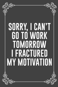 SORRY, I CAN'T GO TO WORK TOMORROW I FRACTURED MY MOTIVATION: Funny Blank Lined Ofiice Journals For Friend or Coworkers