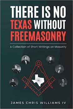 There is No Texas Without Freemasonry: A Collection of Short Writings on Masonry