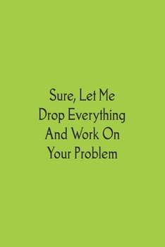 Sure, Let Me Drop Everything and Work On Your Problem: Blank Office Lined Journal/Notebook