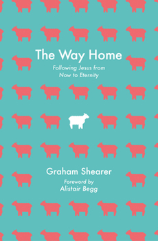 The Way Home: Following Jesus from New Birth to New Creation (and Everywhere in Between)