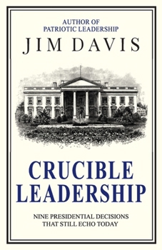 Crucible Leadership: Nine Presidential Decisions That Still Echo Today (The Leadership Legacy)