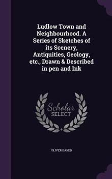 Ludlow Town and Neighbourhood. a Series of Sketches of Its Scenery, Antiquities, Geology, Etc., Drawn & Described in Pen and Ink