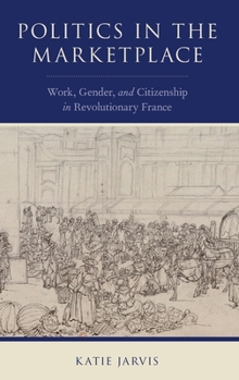 Hardcover Politics in the Marketplace: Work, Gender, and Citizenship in Revolutionary France Book