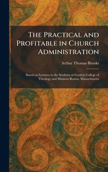 The Practical and Profitable in Church Administration: Based on Lectures to the Students at Gordon College of Theology and Missions Boston, Massachusetts