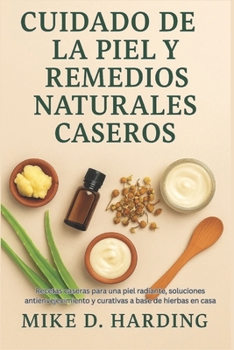 CUIDADO DE LA PIEL Y REMEDIOS NATURALES CASEROS: Recetas caseras para una piel radiante, soluciones antienvejecimiento y curativas a base de hierbas en casa (Spanish Edition)