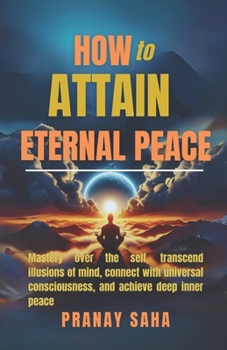 How to Attain Eternal Peace: Mastery over the self, transcending illusions of mind, connection with universal consciousness, and achieving deep inn