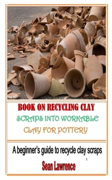 Paperback Book on Recycling Clay Scraps Into Workable Clay for Pottery: A beginner's guide to recycle clay scraps Book