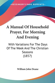 Paperback A Manual Of Household Prayer, For Morning And Evening: With Variations For The Days Of The Week And The Christian Seasons (1857) Book