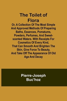 Paperback The Toilet of Flora or, A collection of the most simple and approved methods of preparing baths, essences, pomatums, powders, perfumes, and sweet-scen Book