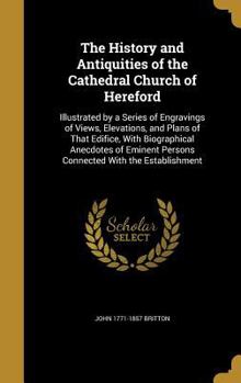 Hardcover The History and Antiquities of the Cathedral Church of Hereford: Illustrated by a Series of Engravings of Views, Elevations, and Plans of That Edifice Book