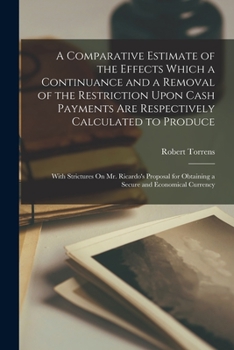 Paperback A Comparative Estimate of the Effects Which a Continuance and a Removal of the Restriction Upon Cash Payments Are Respectively Calculated to Produce: Book