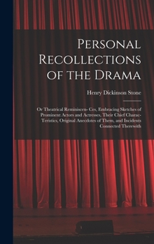 Personal Recollections of the Drama: Or Theatrical Reminiscen- Ces, Embracing Sketches of Prominent Actors and Actresses, Their Chief Charac- ... of Them, and Incidents Connected Therewith