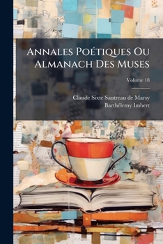 Annales Po Tiques Ou Almanach Des Muses: Depuis L'Origine de La Po Sie Fran Oise, Volume 18...