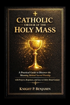 Catholic Order of the Holy Mass: A Practical Guide to Discover the Meaning Behind Sacred Worship with Prayers, Responses, and Easy-to-Follow Ritual Gu