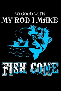 So Good With My Rod I Make Fish Come: Freshwater Anglers Fishing Log Notebook | My Daily Fishing Log Book | Customized Fishing Logbook Gift For Angler