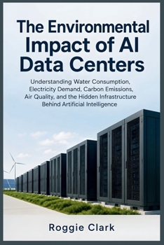 The Environmental Impact of AI Data Centers: Understanding Water Consumption, Electricity Demand, Carbon Emissions, Air Quality, and the Hidden Infrastructure Behind Artificial Intelligence