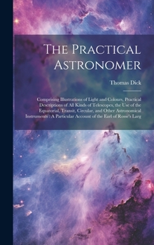 Hardcover The Practical Astronomer: Comprising Illustrations of Light and Colours, Practical Descriptions of All Kinds of Telescopes, the Use of the Equat Book