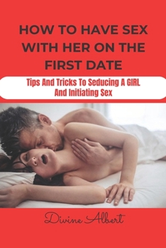 Paperback How to Have Sex with Her on the First Date: Tips And Tricks To Seducing A Girl And Initiating Sex Book