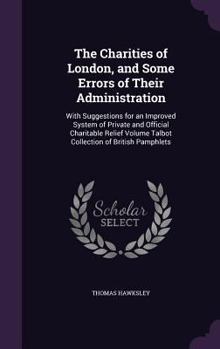 Hardcover The Charities of London, and Some Errors of Their Administration: With Suggestions for an Improved System of Private and Official Charitable Relief Vo Book