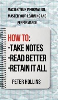 How to Take Notes, Read Better, and Retain It All : Master Your Information, Master Your Learning and Performance