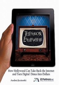 Hardcover Television Everywhere: How Hollywood Can Take Back the Internet and Turn Digital Dimes Into Dollars Book