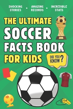 The Ultimate Soccer Facts Book For Kids: 300 Fun, Educational and Surprising Soccer Facts For Kids (Ultimate Sports Facts Books For Kids)
