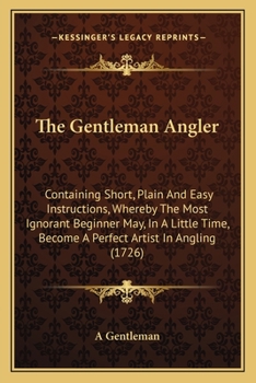 Paperback The Gentleman Angler: Containing Short, Plain And Easy Instructions, Whereby The Most Ignorant Beginner May, In A Little Time, Become A Perf Book