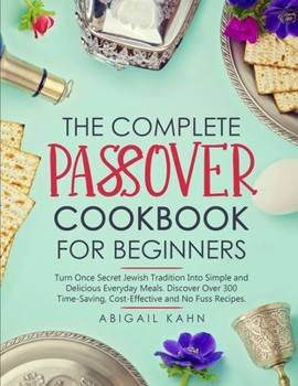 The Passover Cookbook: Turn Once Secret Jewish Tradition Into Simple and Delicious Everyday Meals. Discover Over 300 Time-Saving, Cost-Effective and No Fuss Recipes