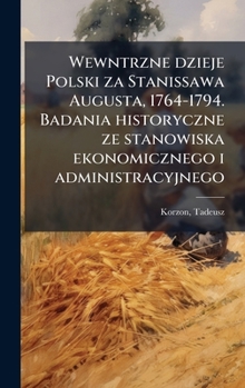 Wewntrzne dzieje Polski za Stanissawa Augusta, 1764-1794. Badania historyczne ze stanowiska ekonomicznego i administracyjnego (Polish Edition)