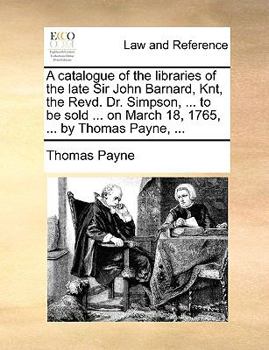 Paperback A Catalogue of the Libraries of the Late Sir John Barnard, Knt, the Revd. Dr. Simpson, ... to Be Sold ... on March 18, 1765, ... by Thomas Payne, ... Book